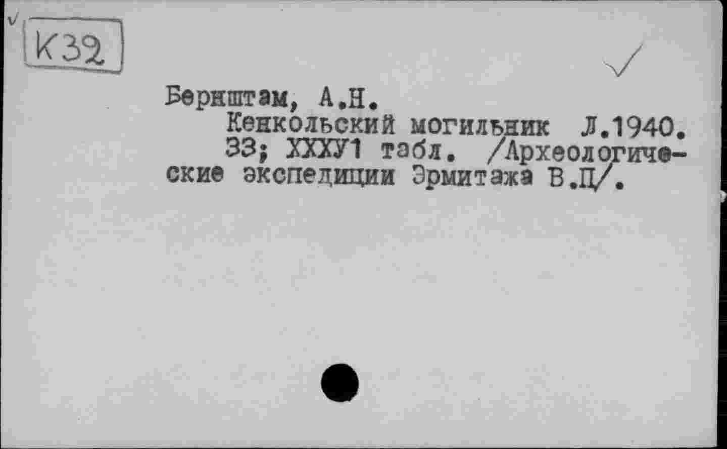 ﻿Бернштам, A.H.
Кенкольский могильник Л.1940 33; ХХХУ1 табл. /Археологичб' ские экспедиции Эрмитажа В.П/.